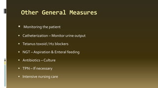 Other General Measures
 Monitoring the patient
 Catheterization – Monitor urine output
 Tetanus toxoid / H2 blockers
 NGT – Aspiration & Enteral feeding
 Antibiotics – Culture
 TPN – If necessary
 Intensive nursing care
 