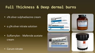 Full Thickness & Deep dermal burns
 1% silver sulphadiazine cream
 0.5% silver nitrate solution
 Sulfamylon - Mafenide acetate
cream
 Cerum nitrate
 