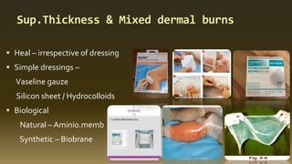 Sup.Thickness & Mixed dermal burns
 Heal – irrespective of dressing
 Simple dressings –
Vaseline gauze
Silicon sheet / Hydrocolloids
 Biological
Natural – Aminio.memb
Synthetic – Biobrane
 