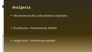 Analgesia
 No intramuscular, subcutaneous injections
 Small burns – Paracetamol, NSAID
 Large burns - Intravenous opiates
 