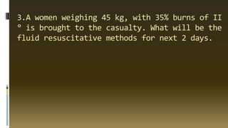 3.A women weighing 45 kg, with 35% burns of II
° is brought to the casualty. What will be the
fluid resuscitative methods for next 2 days.
 