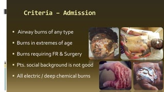 Criteria – Admission
 Airway burns of any type
 Burns in extremes of age
 Burns requiring FR & Surgery
 Pts. social background is not good
 All electric / deep chemical burns
 