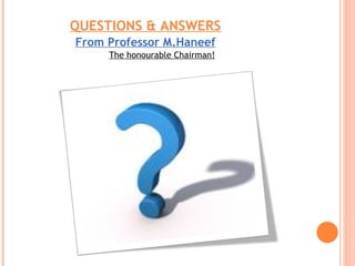 QUESTIONS & ANSWERS From Professor M.Haneef The honourable Chairman! 