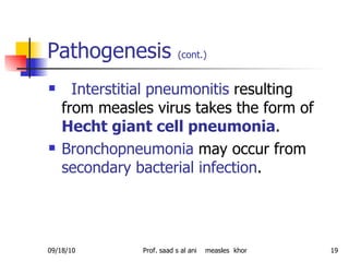 Pathogenesis  (cont.)   Interstitial pneumonitis  resulting from measles virus takes the form of  Hecht giant cell pneumonia .  Bronchopneumonia  may occur from  secondary bacterial infection . 