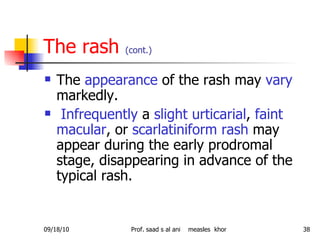 The rash  (cont.) The  appearance  of the rash may  vary  markedly. Infrequently  a  slight urticarial ,  faint macular , or  scarlatiniform rash  may appear during the early prodromal stage, disappearing in advance of the typical rash. 