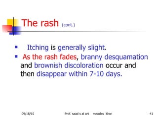 The rash  (cont.) Itching  is  generally slight . As the rash fades ,  branny desquamation  and  brownish discoloration  occur and then  disappear within 7-10 days.   