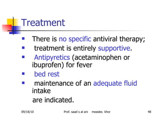 Treatment  There is  no specific  antiviral therapy; treatment is entirely  supportive . Antipyretics  (acetaminophen or ibuprofen) for fever bed rest maintenance of an  adequate fluid  intake  are indicated.  