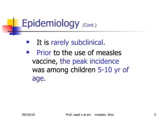 Epidemiology  (Cont.)   It is   rarely subclinical . Prior   to the use of measles vaccine,  the  peak incidence   was   among children  5-10 yr  of age. 