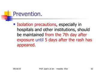 Prevention. Isolation precautions , especially in hospitals and other institutions, should be maintained  from the 7th day after exposure   until  5 days after the rash has appeared.  