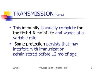 TRANSMISSION  (Cont.)   This  immunity  is usually complete  for the first 4-6 mo of life  and wanes at a variable rate. Some protection  persists that may interfere with immunization administered before 12 mo of age . 