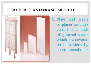 FLAT PLATE AND FRAME MODULE
 Plate and frame
or planer modules
consist of a stack
of grooved sheets
which are covered
on both sides by
control membrane
 