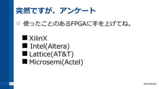 突然ですが、アンケート
 使ったことのあるFPGAに手を上げてね。
 XilinX
 Intel(Altera)
 Lattice(AT&T)
 Microsemi(Actel)
@shibatchii
 