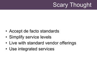 Scary Thought Accept de facto standards Simplify service levels Live with standard vendor offerings Use integrated services 