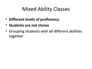 Mixed Ability Classes
• Different levels of proficiency
• Students are not clones
• Grouping students with all different abilities
together
 