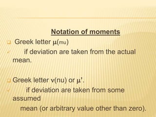 Notation of moments 
 Greek letter (mu) 
 if deviation are taken from the actual 
mean. 
 Greek letter (nu) or ’. 
 if deviation are taken from some 
assumed 
mean (or arbitrary value other than zero). 
 