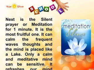 Next is the Silent
prayer or Meditation
for 1 minute. It is the
most fruitful one. It can
calm the frequent
waves thoughts and
the mind is placed like
a Lake. Only a calm
and meditative mind
can be sensitive. ItFacilitator: Neha Verma
 