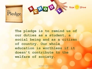 The pledge is to remind us of
our duties as a student, a
social being and as a citizen
of country. Our whole
education is worthless if it
doesn’t contribute to the
welfare of society.
Facilitator: Neha Verma
 