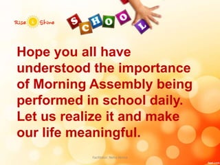 Hope you all have
understood the importance
of Morning Assembly being
performed in school daily.
Let us realize it and make
our life meaningful.
Facilitator: Neha Verma
 