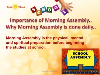 Morning Assembly is the physical, mental
and spiritual preparation before beginning
the studies at school.
Facilitator: Neha Verma
 