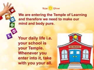 We are entering the Temple of Learning
and therefore we need to make our
mind and body pure.
Your daily life i.e.
your school is
your Temple.
Whenever you
enter into it, take
with you your all.
Facilitator: Neha Verma
 