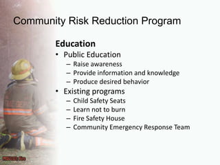 Community Risk Reduction ProgramEducationPublic EducationRaise awarenessProvide information and knowledgeProduce desired behaviorExisting programsChild Safety SeatsLearn not to burnFire Safety HouseCommunity Emergency Response Team