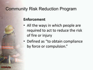 Community Risk Reduction ProgramEnforcementAll the ways in which people are required to act to reduce the risk of fire or injuryDefined as “to obtain compliance by force or compulsion.”