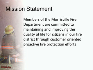 Mission StatementMembers of the Morrisville Fire Department are committed to maintaining and improving the quality of life for citizens in our fire district through customer oriented proactive fire protection efforts