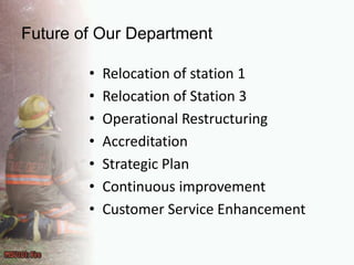 Future of Our DepartmentRelocation of station 1Relocation of Station 3Operational RestructuringAccreditationStrategic PlanContinuous improvementCustomer Service Enhancement