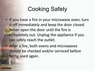 Cooking SafetyIf you have a fire in your microwave oven, turn it off immediately and keep the door closed. Never open the door until the fire is completely out. Unplug the appliance if you can safely reach the outlet.After a fire, both ovens and microwaves should be checked and/or serviced before being used again.