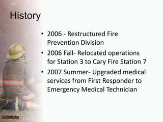 History2006 - Restructured Fire Prevention Division2006 Fall- Relocated operations for Station 3 to Cary Fire Station 72007 Summer- Upgraded medical services from First Responder to Emergency Medical Technician