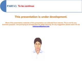 PART-C: To be continue



                 This presentation is under development.

    Most of the presentation materials of this presentation are collected from internet. This is not for any
business purpose. I am just trying to arrange them for better learning. for any suggestion please reach me via
                                           mdmoynul@yahoo.com
 