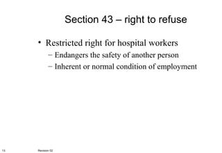 Section 43 – right to refuse Restricted right for hospital workers Endangers the safety of another person Inherent or normal condition of employment Revision 02 