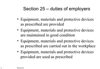 Section 25 – duties of employers Equipment, materials and protective devices as prescribed are provided Equipment, materials and protective devices are maintained in good condition Equipment, materials and protective devices as prescribed are carried out in the workplace Equipment, materials and protective devices provided are used as prescribed Revision 02 