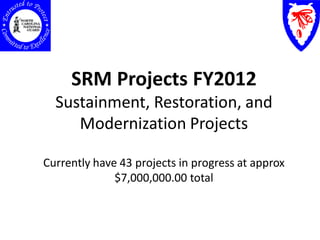 SRM Projects FY2012
  Sustainment, Restoration, and
     Modernization Projects

Currently have 43 projects in progress at approx
              $7,000,000.00 total
 