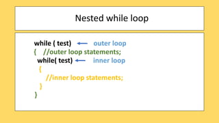 Nested while loop
while ( test) outer loop
{ //outer loop statements;
while( test) inner loop
{
//inner loop statements;
}
}
 