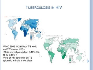 TUBERCULOSIS IN HIV




•WHO 2006 9.2millioon TB world
and 7.7% were HIV +
•TB in normal population 5-10% / 5-
15 % in HIV +
•Role of HIV epidemic on TB
epidemic in India is not clear
 