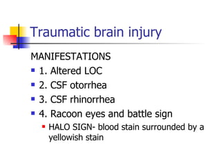 Traumatic brain injury MANIFESTATIONS 1. Altered LOC 2. CSF otorrhea 3. CSF rhinorrhea 4. Racoon eyes and battle sign HALO SIGN- blood stain surrounded by a yellowish stain  