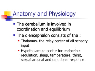 Anatomy and Physiology The cerebellum is involved in coordination and equilibrium The diencephalon consists of the : Thalamus- the relay center of all sensory input Hypothalamus- center for endocrine regulation, sleep, temperature, thirst, sexual arousal and emotional response 