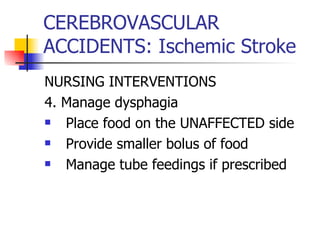 CEREBROVASCULAR ACCIDENTS: Ischemic Stroke NURSING INTERVENTIONS 4. Manage dysphagia Place food on the UNAFFECTED side Provide smaller bolus of food Manage tube feedings if prescribed 