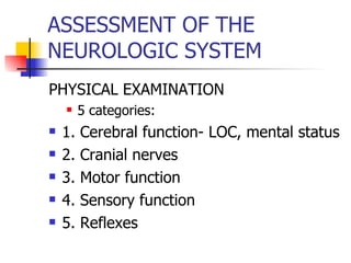 ASSESSMENT OF THE NEUROLOGIC SYSTEM PHYSICAL EXAMINATION 5 categories: 1. Cerebral function- LOC, mental status 2. Cranial nerves 3. Motor function 4. Sensory function 5. Reflexes 