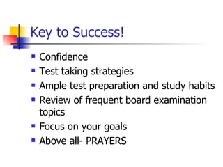 Key to Success! Confidence Test taking strategies Ample test preparation and study habits Review of frequent board examination topics Focus on your goals Above all- PRAYERS 