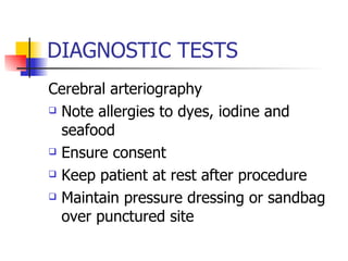 DIAGNOSTIC TESTS Cerebral arteriography Note allergies to dyes, iodine and seafood Ensure consent Keep patient at rest after procedure Maintain pressure dressing or sandbag over punctured site 