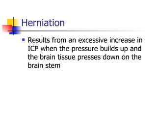 Herniation Results from an excessive increase in ICP when the pressure builds up and the brain tissue presses down on the brain stem 