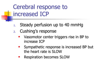 Cerebral response to increased ICP Steady perfusion up to 40 mmHg Cushing’s response Vasomotor center triggers rise in BP to increase ICP Sympathetic response is increased BP but the heart rate is SLOW Respiration becomes SLOW 