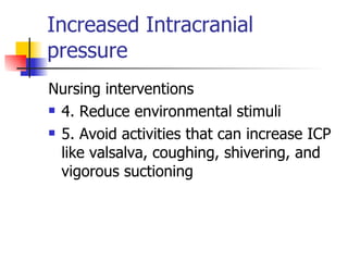 Increased Intracranial pressure Nursing interventions 4. Reduce environmental stimuli 5. Avoid activities that can increase ICP like valsalva, coughing, shivering, and vigorous suctioning 