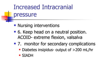 Increased Intracranial pressure Nursing interventions 6. Keep head on a neutral position. ACOID- extreme flexion, valsalva 7.  monitor for secondary complications Diabetes insipidus- output of >200 mL/hr SIADH 