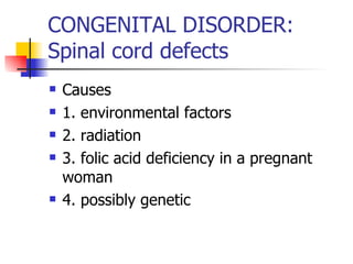 CONGENITAL DISORDER: Spinal cord defects Causes 1. environmental factors 2. radiation 3. folic acid deficiency in a pregnant woman 4. possibly genetic 