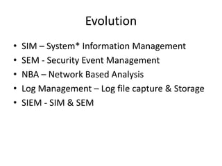 Evolution
• SIM – System* Information Management
• SEM - Security Event Management
• NBA – Network Based Analysis
• Log Management – Log file capture & Storage
• SIEM - SIM & SEM
 