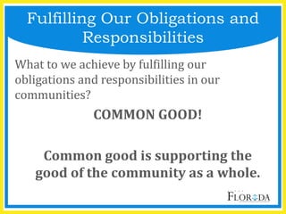 Fulfilling Our Obligations and
Responsibilities
What to we achieve by fulfilling our
obligations and responsibilities in our
communities?
COMMON GOOD!
Common good is supporting the
good of the community as a whole.
 