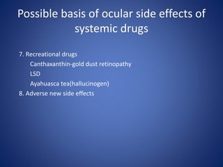 Possible basis of ocular side effects of
systemic drugs
7. Recreational drugs
Canthaxanthin-gold dust retinopathy
LSD
Ayahuasca tea(hallucinogen)
8. Adverse new side effects
 